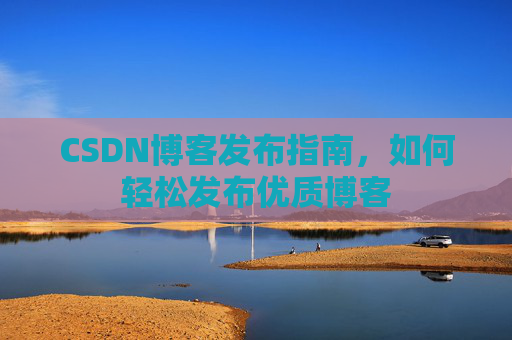 CSDN博客发布指南，如何轻松发布优质博客