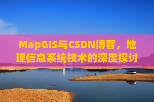 MapGIS与CSDN博客,地理信息系统技术的深度探讨